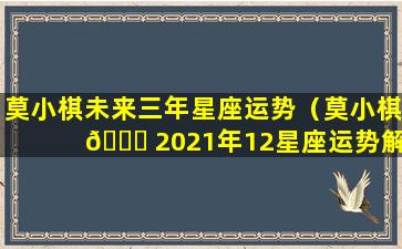 莫小棋未来三年星座运势（莫小棋 🍁 2021年12星座运势解析 🐺 ）